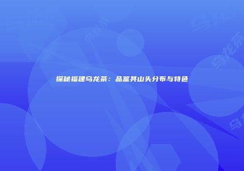 探秘福建乌龙茶：品鉴其山头分布与特色
