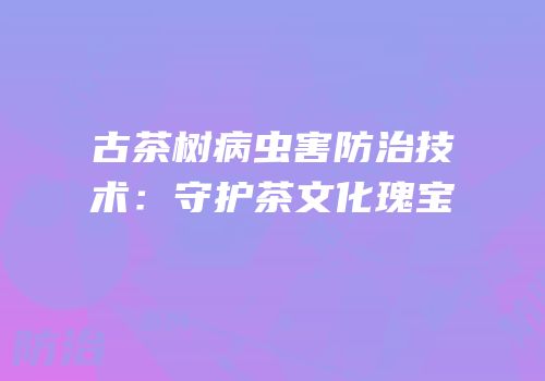 古茶树病虫害防治技术：守护茶文化瑰宝
