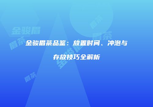 金骏眉茶品鉴：放置时间、冲泡与存放技巧全解析