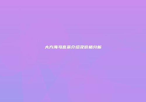 大方海马宫茶介绍及价格分析