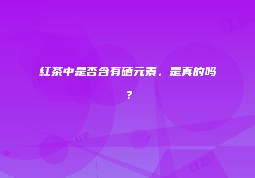红茶中是否含有硒元素，是真的吗？