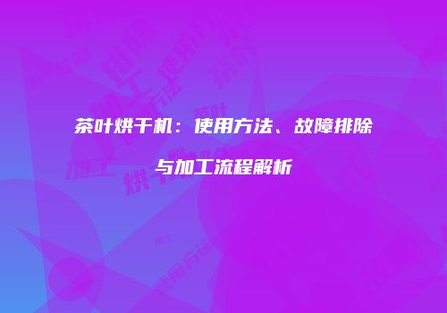 茶叶烘干机：使用方法、故障排除与加工流程解析