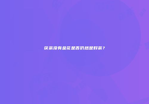 茯茶没有金花是否仍然是好茶？