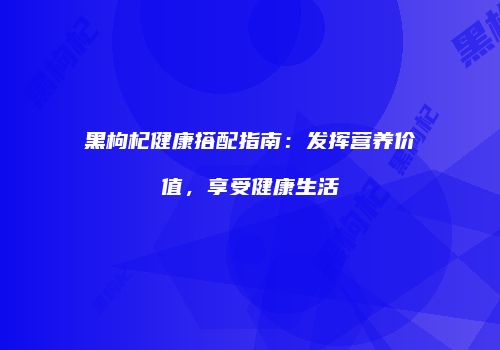 黑枸杞健康搭配指南：发挥营养价值，享受健康生活