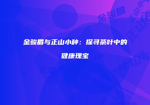 金骏眉与正山小种：探寻茶叶中的健康瑰宝