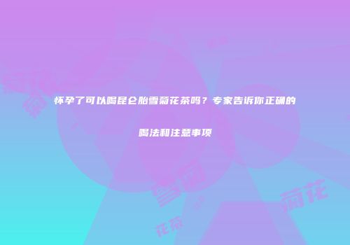 怀孕了可以喝昆仑胎雪菊花茶吗？专家告诉你正确的喝法和注意事项