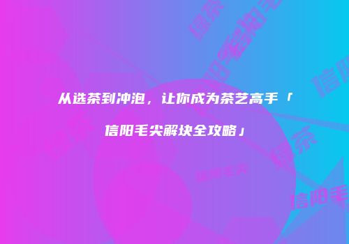 从选茶到冲泡，让你成为茶艺高手「信阳毛尖解块全攻略」