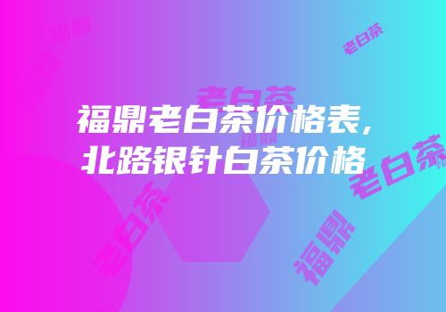 福鼎老白茶价格表,北路银针白茶价格