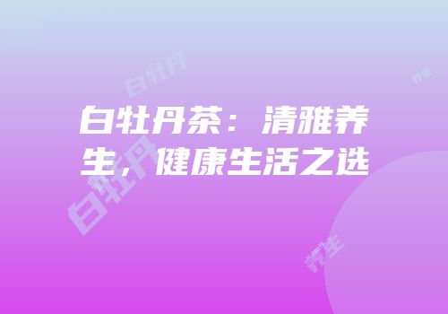 白牡丹茶：清雅养生，健康生活之选