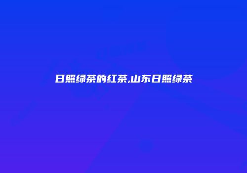 日照绿茶的红茶,山东日照绿茶