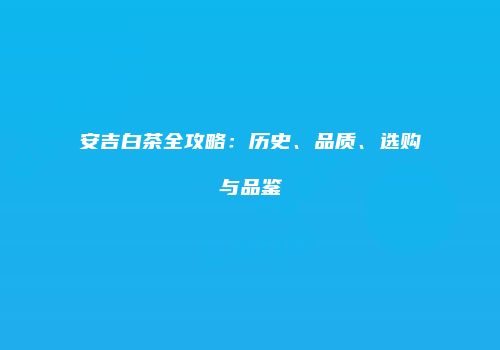 安吉白茶全攻略：历史、品质、选购与品鉴