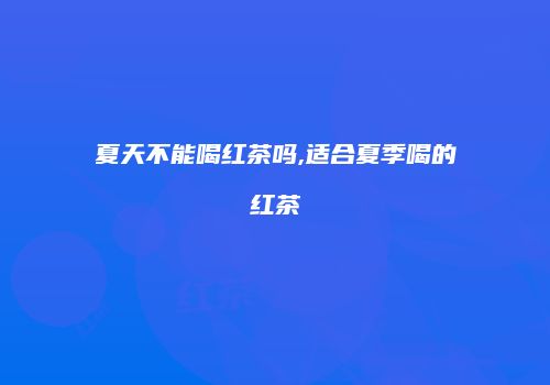 夏天不能喝红茶吗,适合夏季喝的红茶