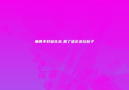 肠胃不好菊花茶,喝了菊花茶拉肚子