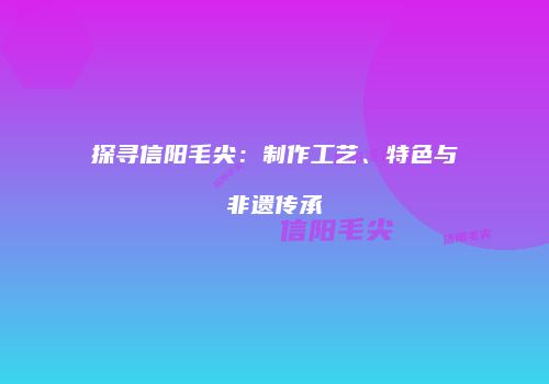 探寻信阳毛尖：制作工艺、特色与非遗传承