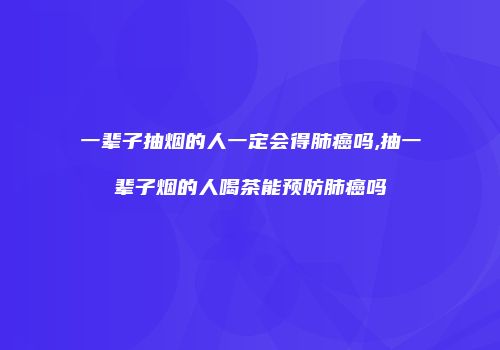 一辈子抽烟的人一定会得肺癌吗,抽一辈子烟的人喝茶能预防肺癌吗