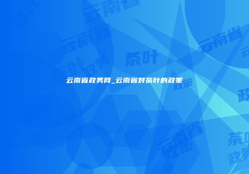 云南省政务网_云南省对茶叶的政策