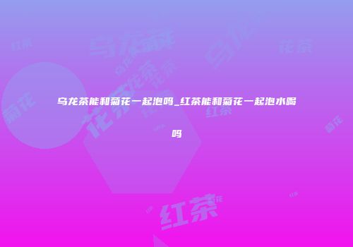 乌龙茶能和菊花一起泡吗_红茶能和菊花一起泡水喝吗