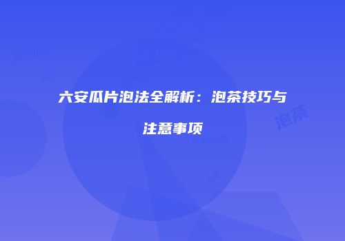 六安瓜片泡法全解析：泡茶技巧与注意事项
