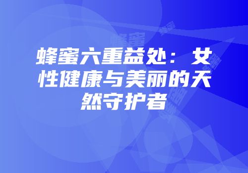 蜂蜜六重益处：女性健康与美丽的天然守护者