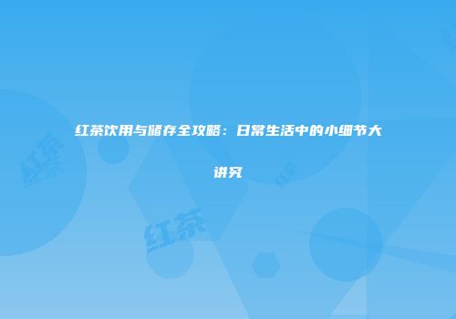 红茶饮用与储存全攻略：日常生活中的小细节大讲究