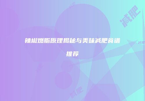 辣椒燃脂原理揭秘与美味减肥食谱推荐