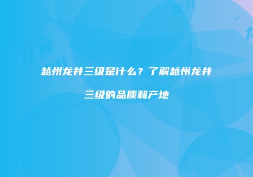越州龙井三级是什么？了解越州龙井三级的品质和产地