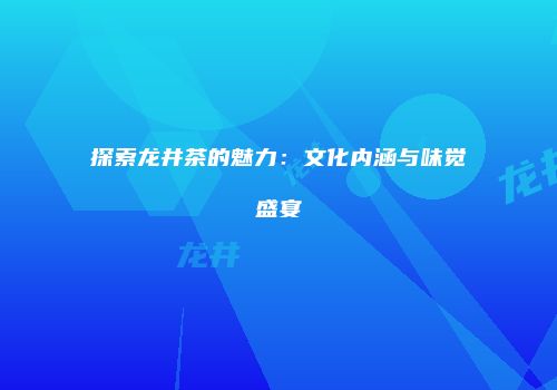 探索龙井茶的魅力：文化内涵与味觉盛宴