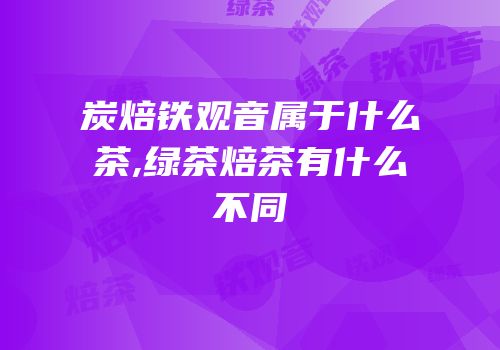 炭焙铁观音属于什么茶,绿茶焙茶有什么不同