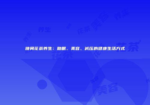 晚间花茶养生：助眠、美容、减压的健康生活方式