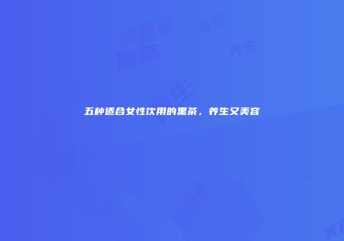 五种适合女性饮用的黑茶，养生又美容