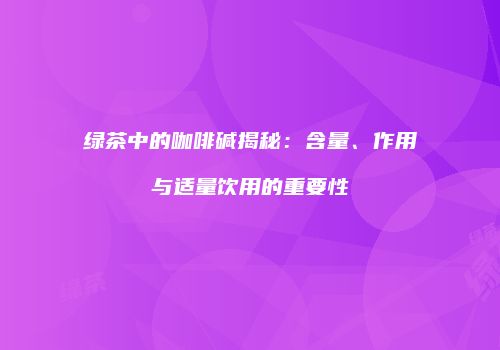 绿茶中的咖啡碱揭秘：含量、作用与适量饮用的重要性