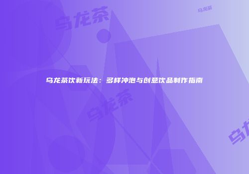 乌龙茶饮新玩法：多样冲泡与创意饮品制作指南