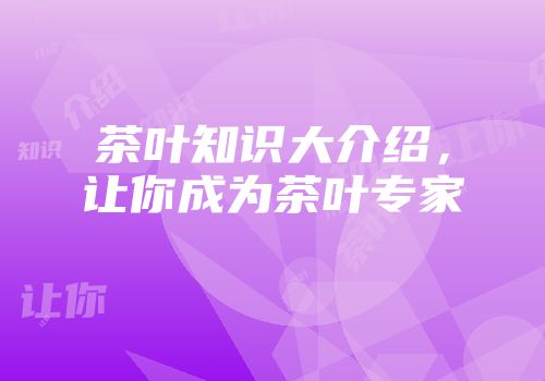 茶叶知识大介绍，让你成为茶叶专家