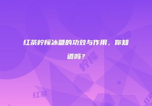 红茶柠檬冰糖的功效与作用，你知道吗？