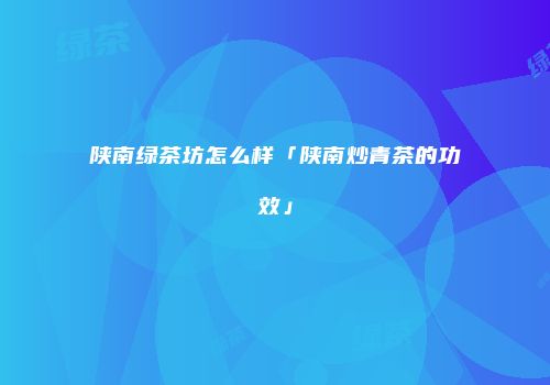 陕南绿茶坊怎么样「陕南炒青茶的功效」