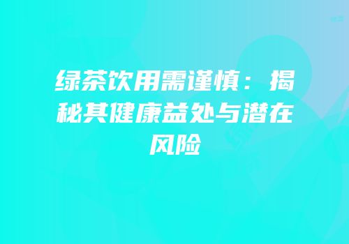 绿茶饮用需谨慎：揭秘其健康益处与潜在风险