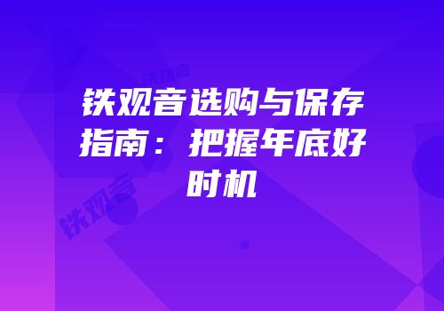 铁观音选购与保存指南：把握年底好时机