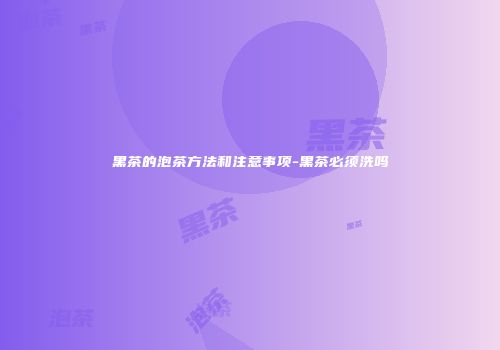 黑茶的泡茶方法和注意事项-黑茶必须洗吗