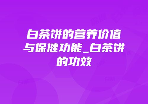 白茶饼的营养价值与保健功能_白茶饼的功效