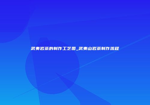 武夷岩茶的制作工艺图_武夷山岩茶制作流程
