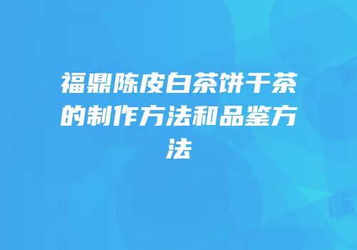 福鼎陈皮白茶饼干茶的制作方法和品鉴方法