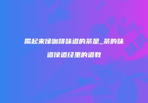 喝起来像咖啡味道的茶是_茶的味道像道经里的道教