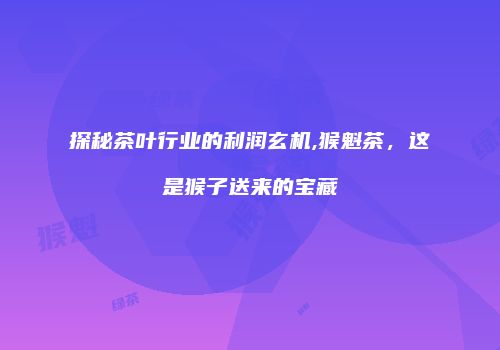 探秘茶叶行业的利润玄机,猴魁茶，这是猴子送来的宝藏