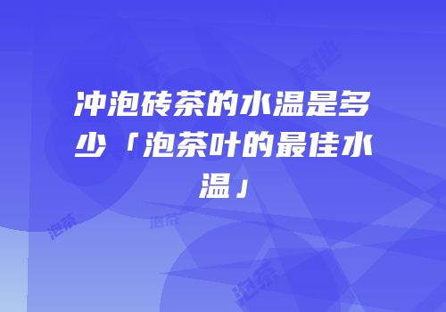 冲泡砖茶的水温是多少「泡茶叶的最佳水温」