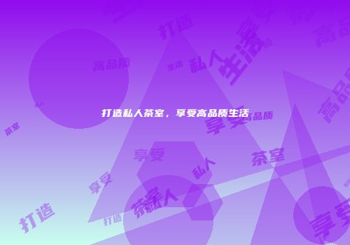 打造私人茶室，享受高品质生活