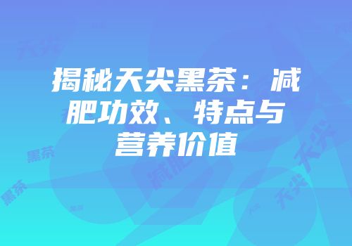 揭秘天尖黑茶：减肥功效、特点与营养价值