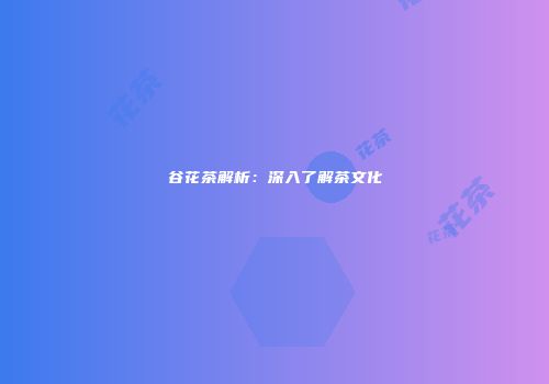 谷花茶解析：深入了解茶文化
