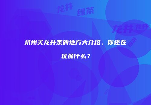 杭州买龙井茶的地方大介绍，你还在犹豫什么？