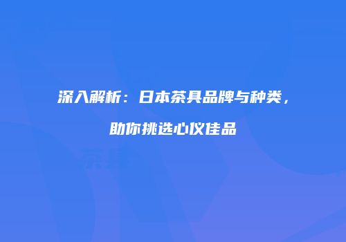 深入解析：日本茶具品牌与种类，助你挑选心仪佳品