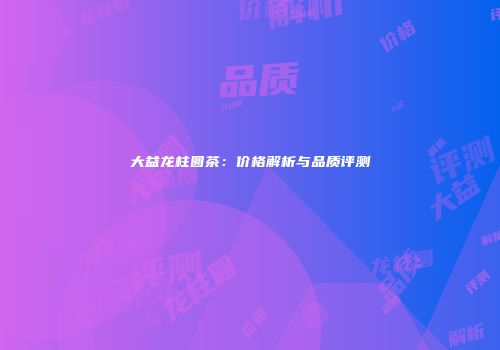 大益龙柱圆茶：价格解析与品质评测